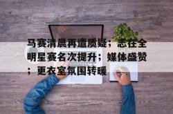 九游体育马赛清晨再遭质疑；志在全明星赛名次提升；媒体盛赞；更衣室氛围转暖的简单介绍